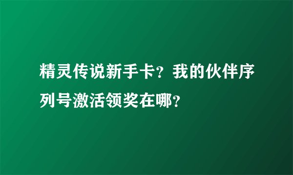 精灵传说新手卡？我的伙伴序列号激活领奖在哪？