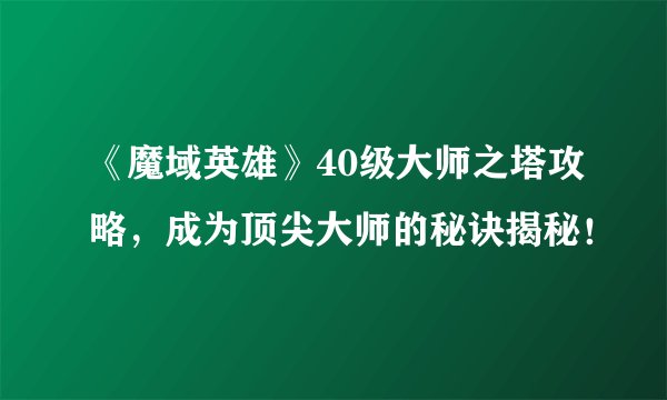《魔域英雄》40级大师之塔攻略，成为顶尖大师的秘诀揭秘！