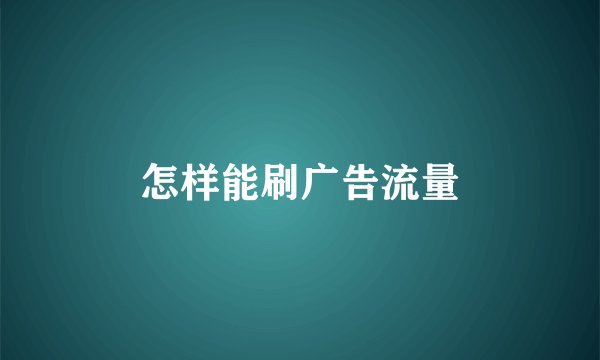 怎样能刷广告流量