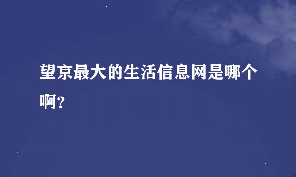 望京最大的生活信息网是哪个啊？