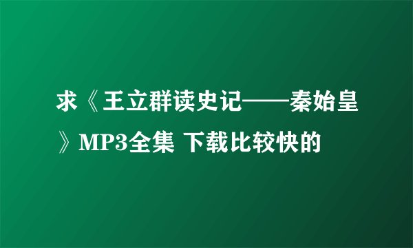 求《王立群读史记——秦始皇》MP3全集 下载比较快的
