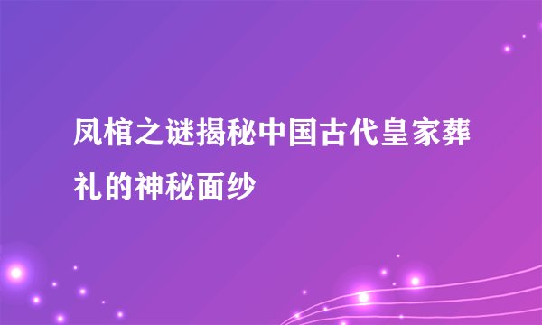 凤棺之谜揭秘中国古代皇家葬礼的神秘面纱