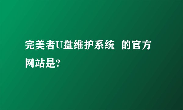 完美者U盘维护系统  的官方网站是?