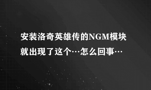 安装洛奇英雄传的NGM模块 就出现了这个…怎么回事…
