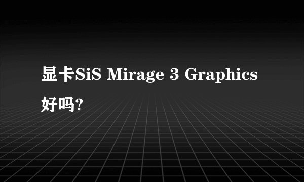 显卡SiS Mirage 3 Graphics好吗?