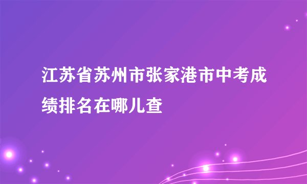 江苏省苏州市张家港市中考成绩排名在哪儿查