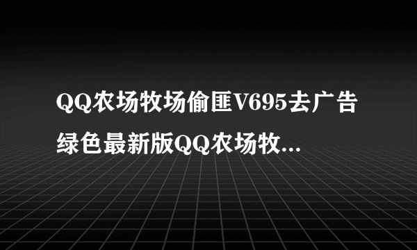 QQ农场牧场偷匪V695去广告绿色最新版QQ农场牧场偷匪V695去广告绿色最新版功能简介