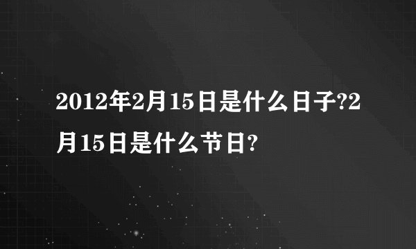 2012年2月15日是什么日子?2月15日是什么节日?