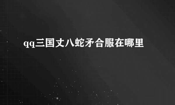 qq三国丈八蛇矛合服在哪里