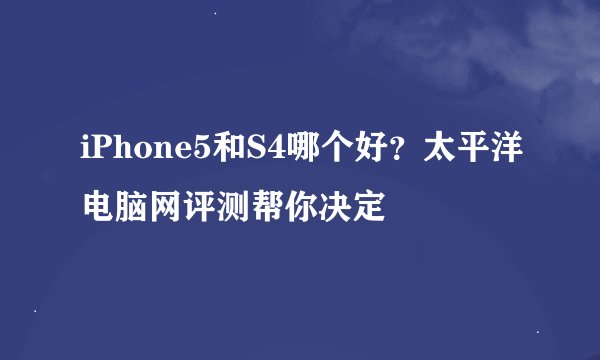 iPhone5和S4哪个好？太平洋电脑网评测帮你决定