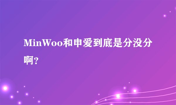 MinWoo和申爱到底是分没分啊？