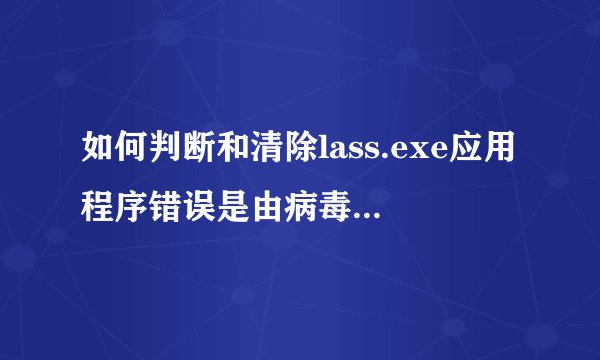 如何判断和清除lass.exe应用程序错误是由病毒引起的？