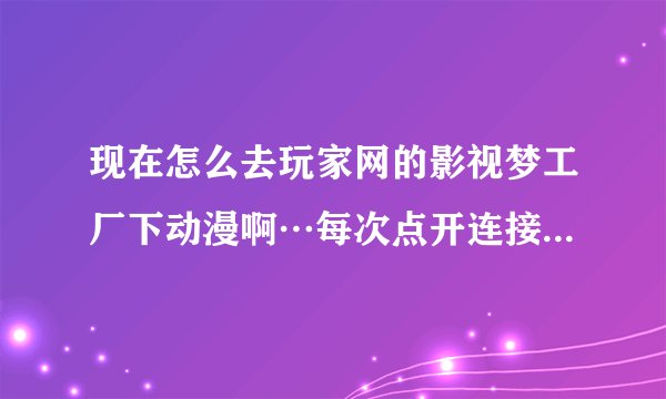 现在怎么去玩家网的影视梦工厂下动漫啊…每次点开连接都说什么为保护什么权力暂时停止外琏服务…找不到链