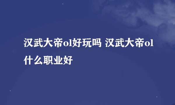 汉武大帝ol好玩吗 汉武大帝ol什么职业好