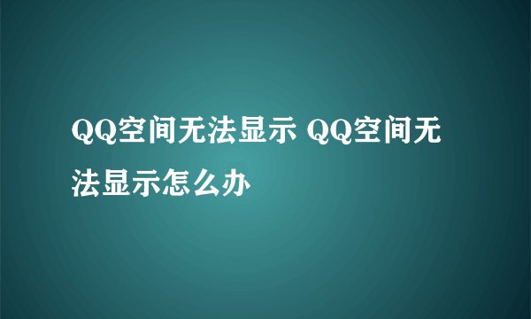 QQ空间无法显示 QQ空间无法显示怎么办