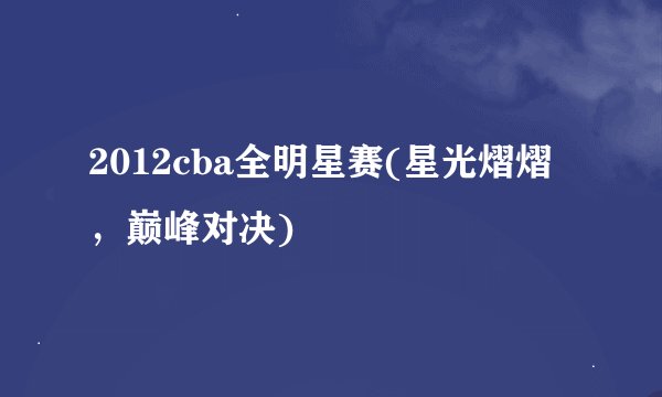2012cba全明星赛(星光熠熠,巅峰对决)