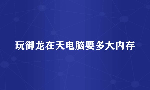 玩御龙在天电脑要多大内存