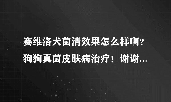 赛维洛犬菌清效果怎么样啊？狗狗真菌皮肤病治疗！谢谢各位了。