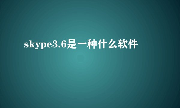 skype3.6是一种什么软件