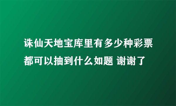 诛仙天地宝库里有多少种彩票都可以抽到什么如题 谢谢了