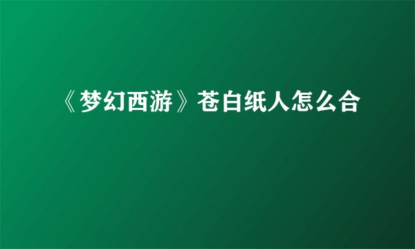 《梦幻西游》苍白纸人怎么合