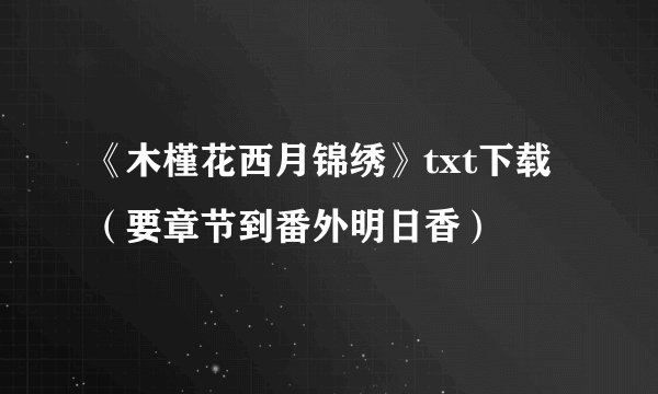 《木槿花西月锦绣》txt下载（要章节到番外明日香）