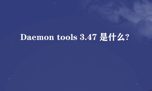 Daemon tools 3.47 是什么?