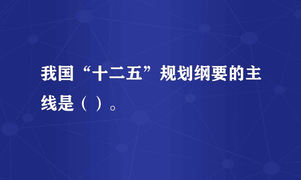 我国“十二五”规划纲要的主线是（）。