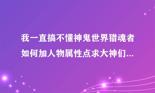 我一直搞不懂神鬼世界猎魂者如何加人物属性点求大神们详细告知呀。