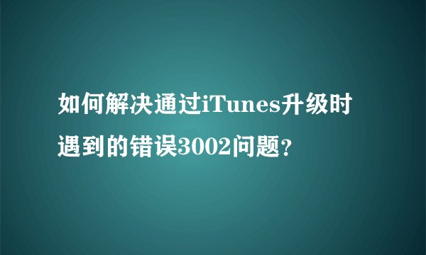 如何解决通过iTunes升级时遇到的错误3002问题？
