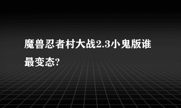 魔兽忍者村大战2.3小鬼版谁最变态?