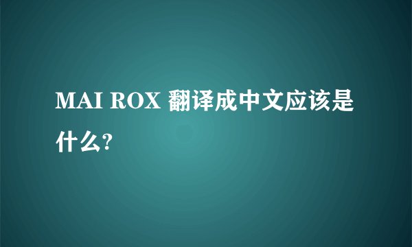 MAI ROX 翻译成中文应该是什么?