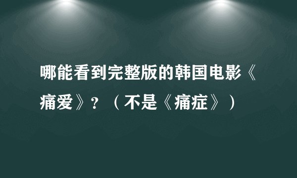 哪能看到完整版的韩国电影《痛爱》？（不是《痛症》）