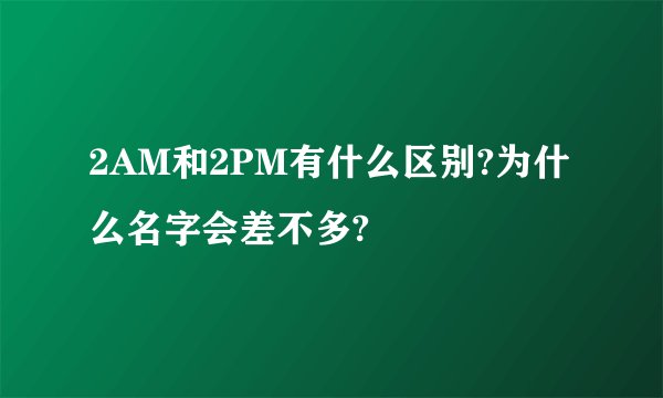 2AM和2PM有什么区别?为什么名字会差不多?