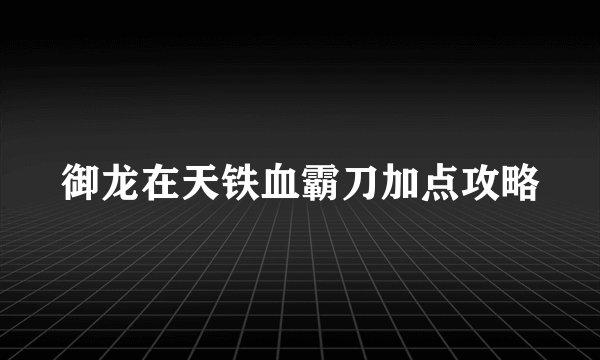 御龙在天铁血霸刀加点攻略