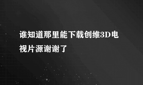 谁知道那里能下载创维3D电视片源谢谢了