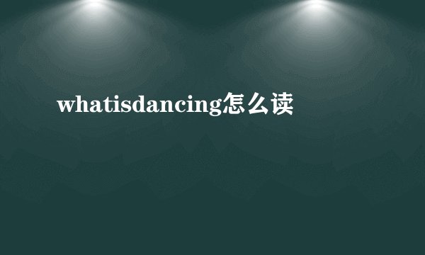 whatisdancing怎么读