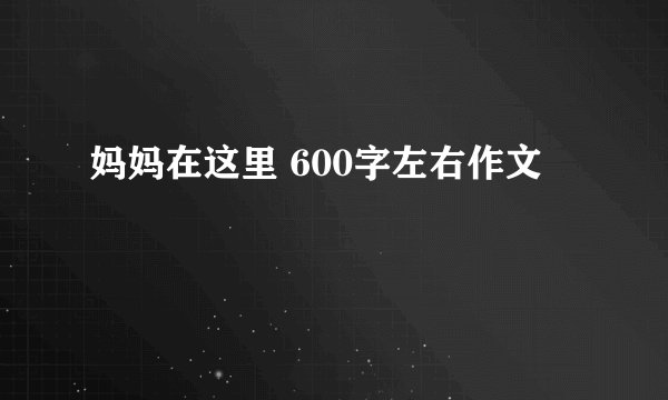妈妈在这里 600字左右作文