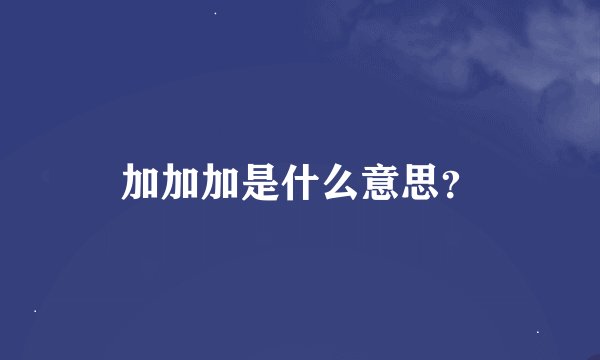 加加加是什么意思？