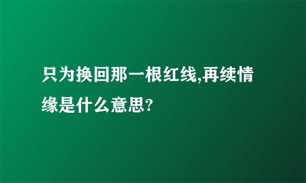 只为换回那一根红线,再续情缘是什么意思?