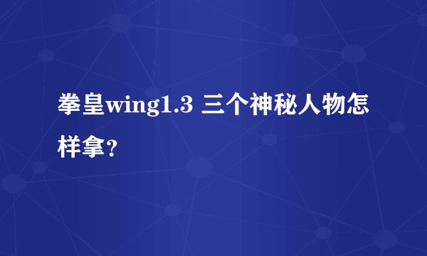 拳皇wing1.3 三个神秘人物怎样拿？