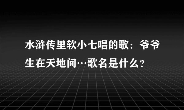 水浒传里软小七唱的歌：爷爷生在天地间…歌名是什么？