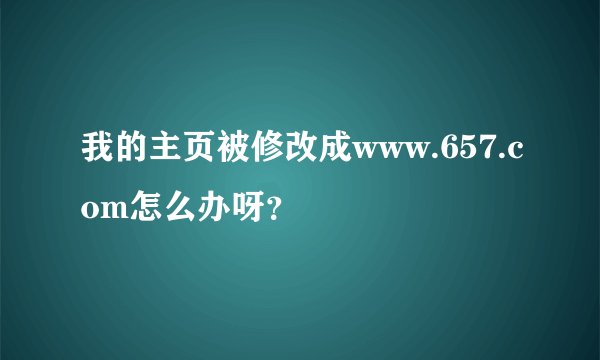 我的主页被修改成www.657.com怎么办呀？