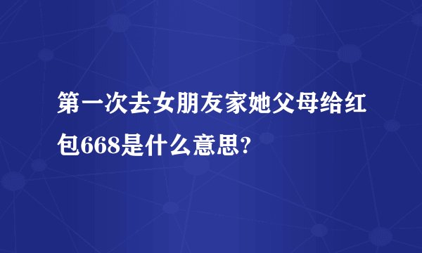 第一次去女朋友家她父母给红包668是什么意思?
