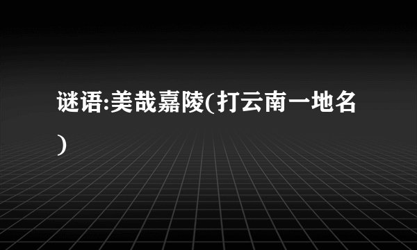 谜语:美哉嘉陵(打云南一地名)