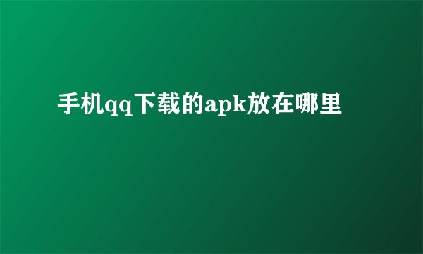 手机qq下载的apk放在哪里