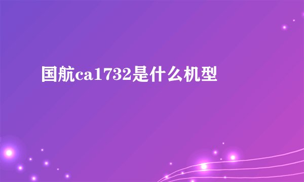 国航ca1732是什么机型