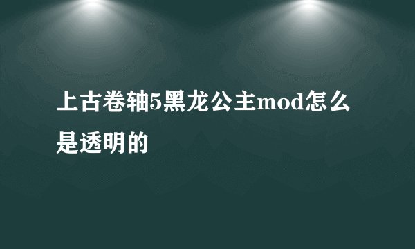 上古卷轴5黑龙公主mod怎么是透明的