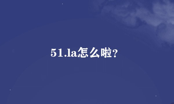 51.la怎么啦？