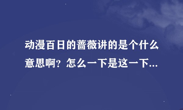 动漫百日的蔷薇讲的是个什么意思啊？怎么一下是这一下是那，能详细讲解下否？